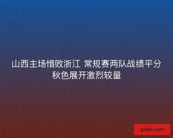 山西主场惜败浙江 常规赛两队战绩平分秋色展开激烈较量