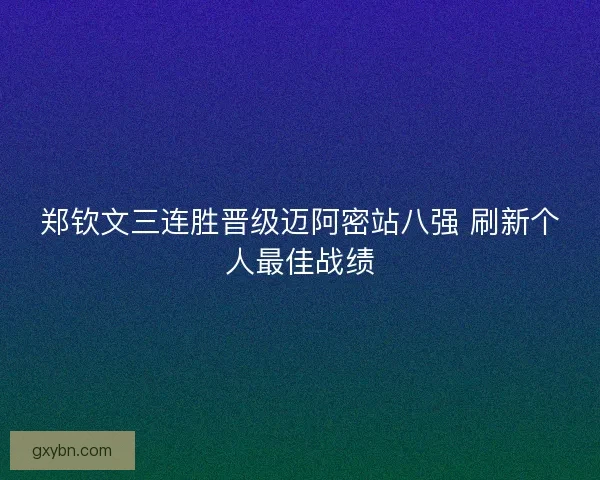 郑钦文三连胜晋级迈阿密站八强 刷新个人最佳战绩