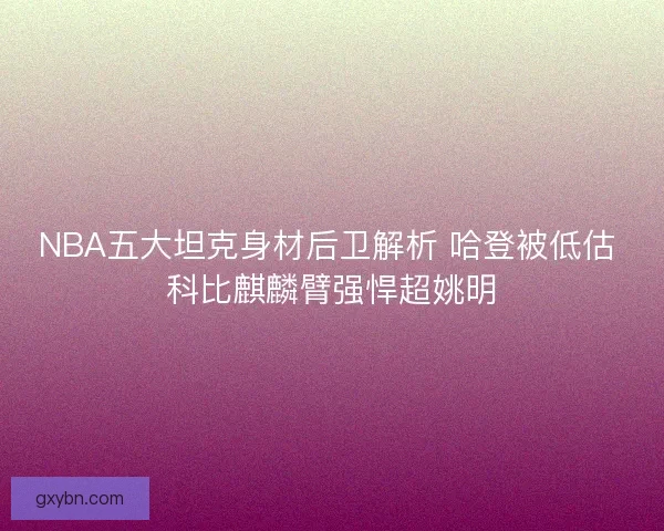 NBA五大坦克身材后卫解析 哈登被低估 科比麒麟臂强悍超姚明 NBA五大坦克身材后卫解析 哈登被低估 科比麒麟臂强悍超姚明