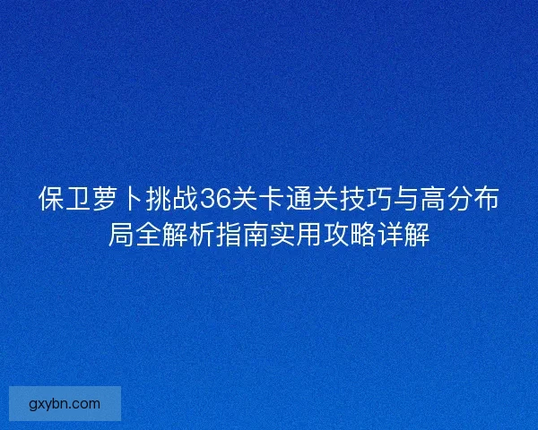 保卫萝卜挑战36关卡通关技巧与高分布局全解析指南实用攻略详解
