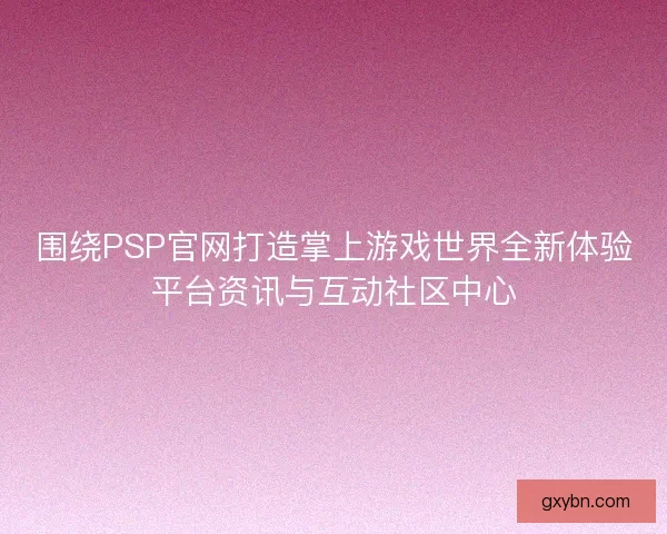 围绕PSP官网打造掌上游戏世界全新体验平台资讯与互动社区中心 围绕PSP官网打造掌上游戏世界全新体验平台资讯与互动社区中心