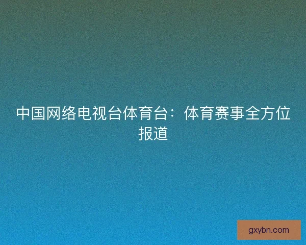 中国网络电视台体育台:体育赛事全方位报道 中国网络电视台体育台:体育赛事全方位报道