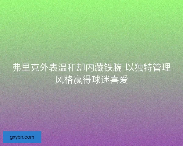 弗里克外表温和却内藏铁腕 以独特管理风格赢得球迷喜爱 弗里克外表温和却内藏铁腕 以独特管理风格赢得球迷喜爱