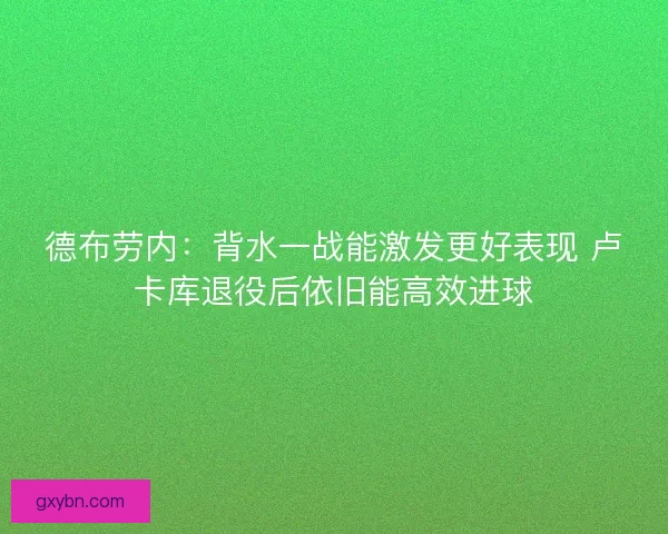 德布劳内：背水一战能激发更好表现 卢卡库退役后依旧能高效进球